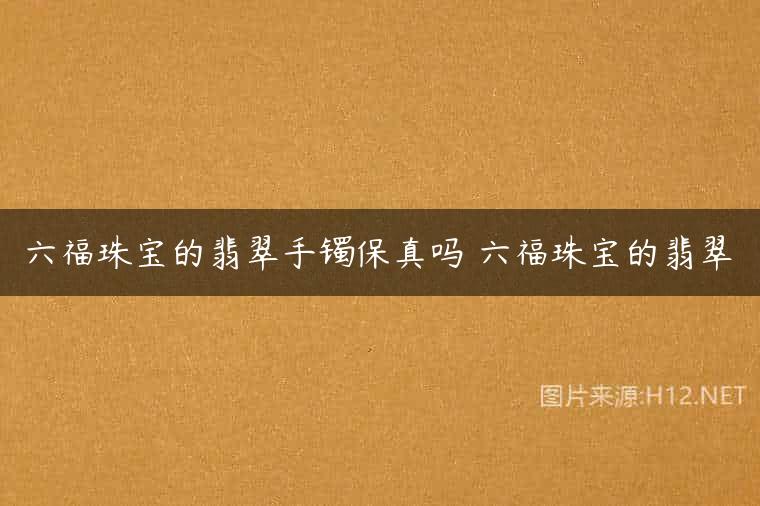 六福珠宝的翡翠手镯保真吗 六福珠宝的翡翠