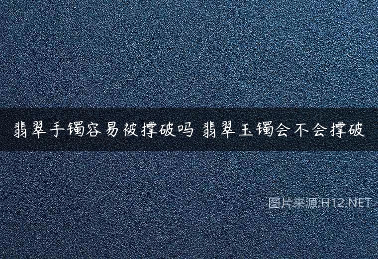 翡翠手镯容易被撑破吗 翡翠玉镯会不会撑破