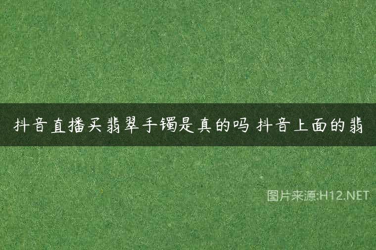 抖音直播买翡翠手镯是真的吗 抖音上面的翡