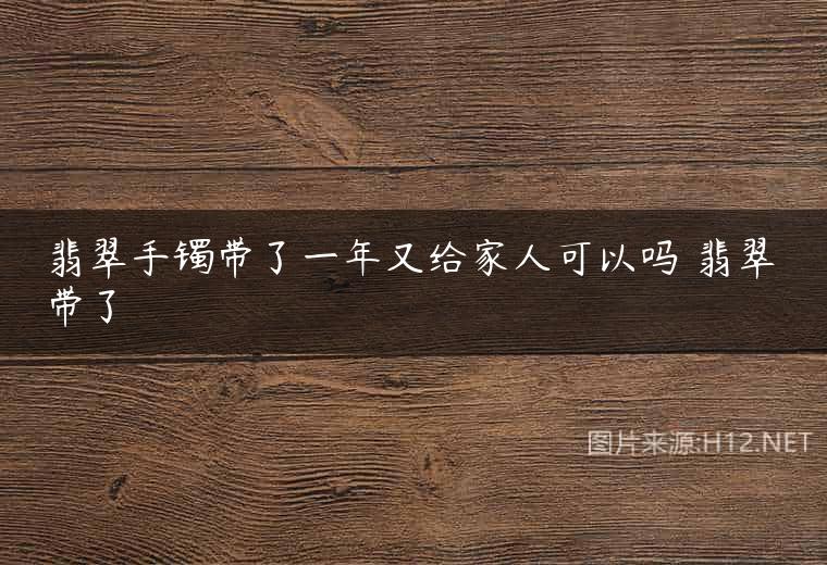 翡翠手镯带了一年又给家人可以吗 翡翠带了