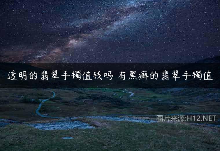 透明的翡翠手镯值钱吗 有黑癣的翡翠手镯值