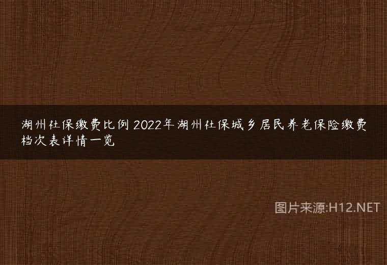 湖州社保缴费比例 2022年湖州社保城乡居民养老保险缴费档次表详情一览