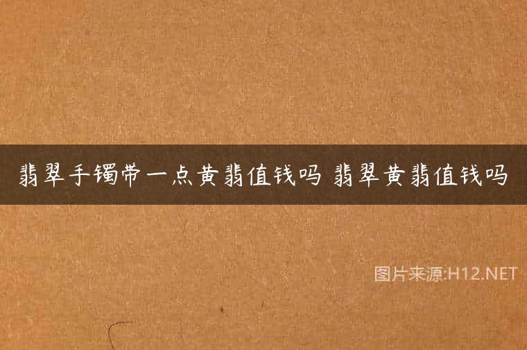 翡翠手镯带一点黄翡值钱吗 翡翠黄翡值钱吗