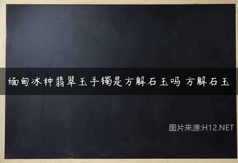缅甸冰种翡翠玉手镯是方解石玉吗 方解石玉