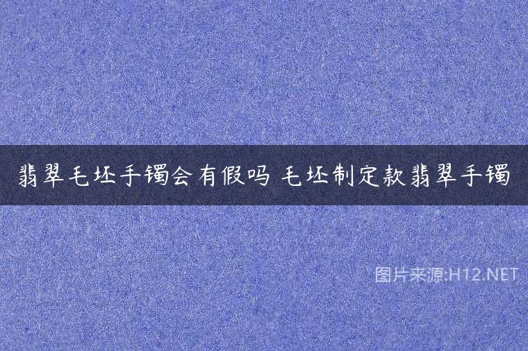 翡翠毛坯手镯会有假吗 毛坯制定款翡翠手镯