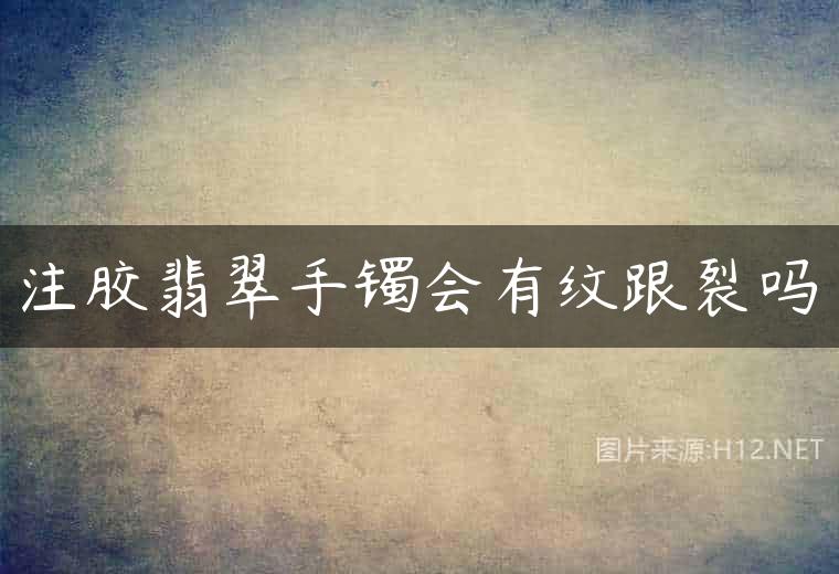 注胶翡翠手镯会有纹跟裂吗