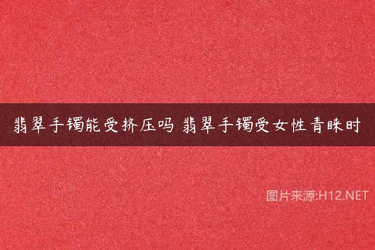 翡翠手镯能受挤压吗 翡翠手镯受女性青睐时