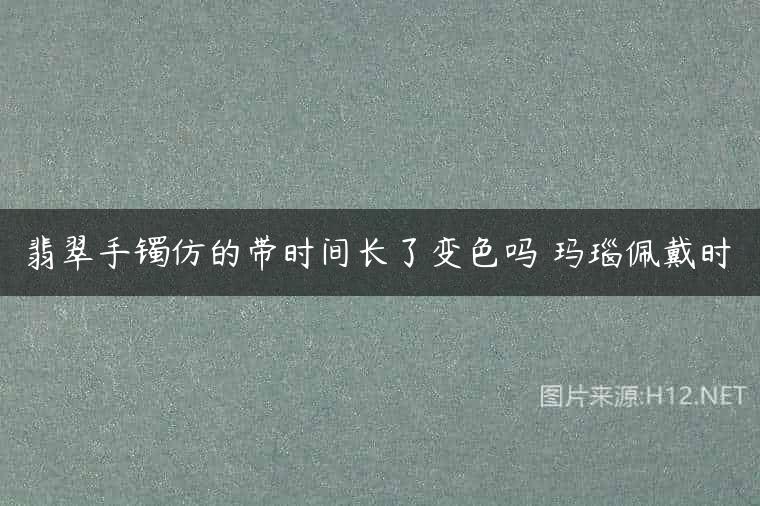 翡翠手镯仿的带时间长了变色吗 玛瑙佩戴时