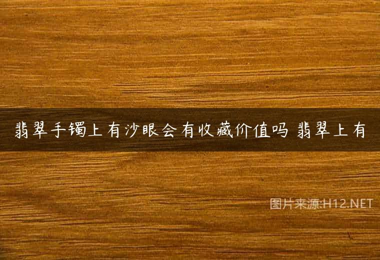 翡翠手镯上有沙眼会有收藏价值吗 翡翠上有