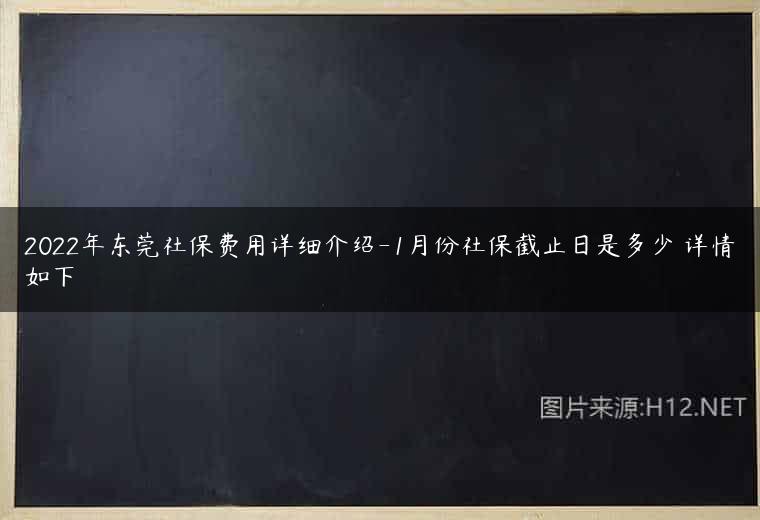 2022年东莞社保费用详细介绍-1月份社保截止日是多少 详情如下