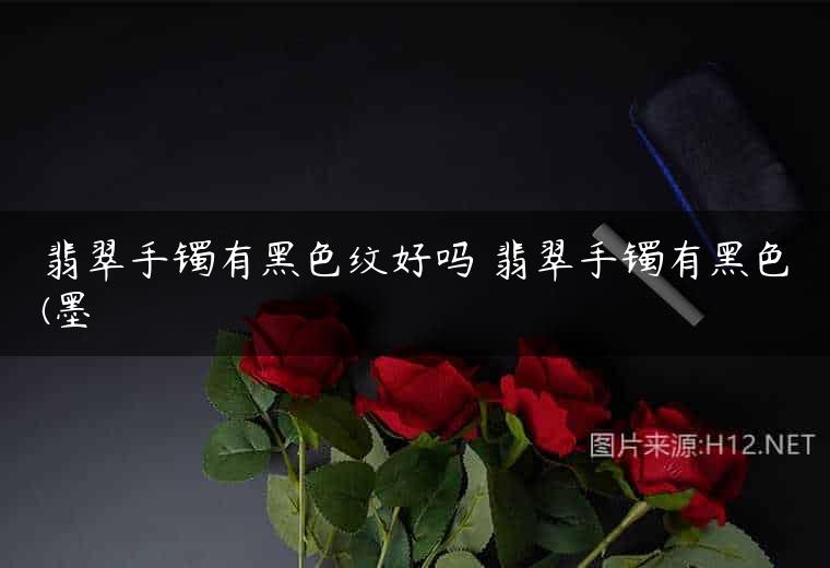 翡翠手镯有黑色纹好吗 翡翠手镯有黑色(墨