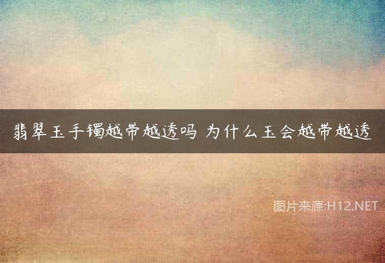翡翠玉手镯越带越透吗 为什么玉会越带越透