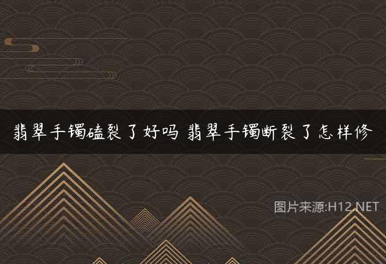 翡翠手镯磕裂了好吗 翡翠手镯断裂了怎样修