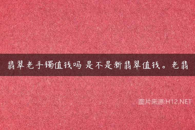 翡翠老手镯值钱吗 是不是新翡翠值钱。老翡