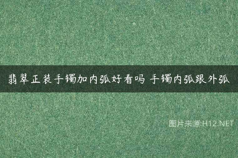 翡翠正装手镯加内弧好看吗 手镯内弧跟外弧