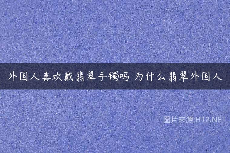 外国人喜欢戴翡翠手镯吗 为什么翡翠外国人