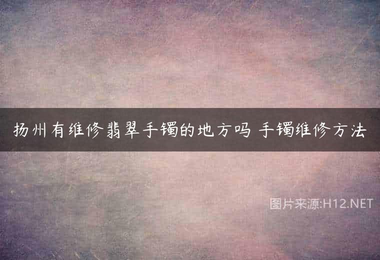 扬州有维修翡翠手镯的地方吗 手镯维修方法