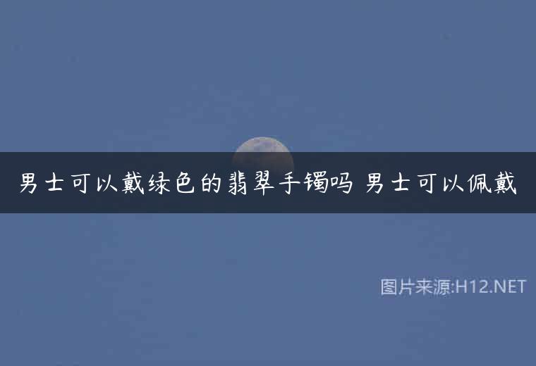男士可以戴绿色的翡翠手镯吗 男士可以佩戴