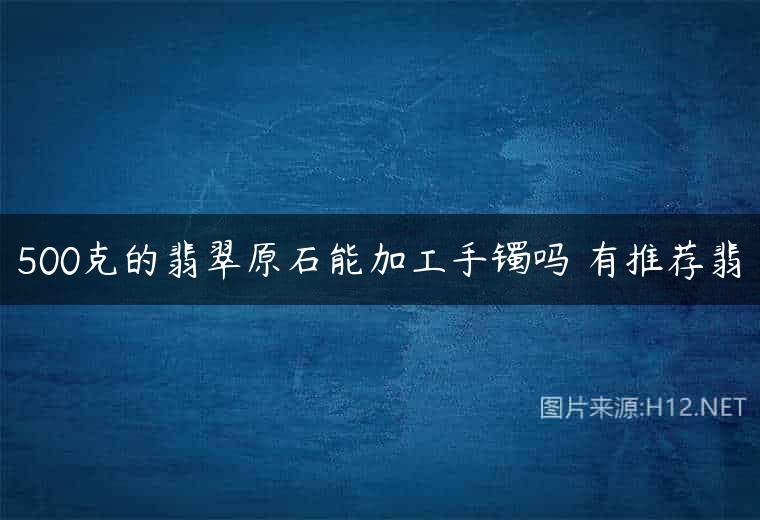 500克的翡翠原石能加工手镯吗 有推荐翡