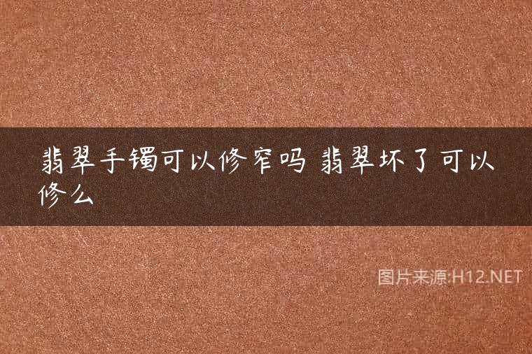 翡翠手镯可以修窄吗 翡翠坏了可以修么