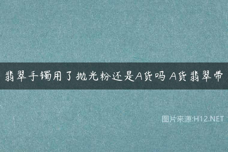翡翠手镯用了抛光粉还是A货吗 A货翡翠带