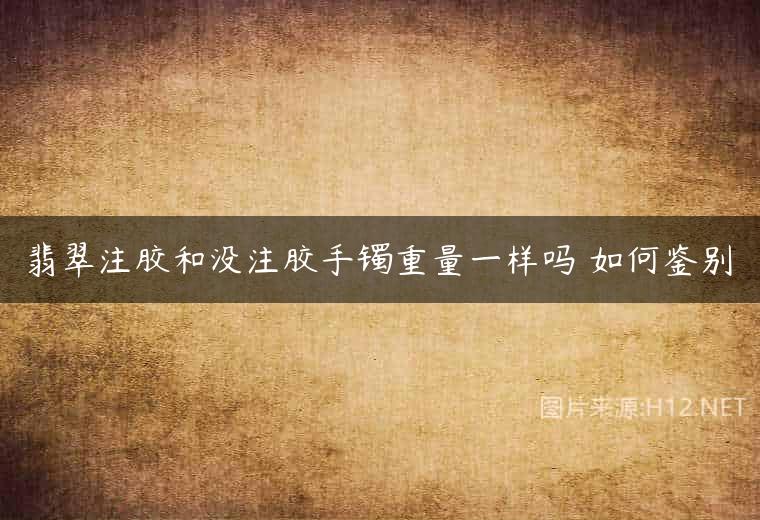 翡翠注胶和没注胶手镯重量一样吗 如何鉴别