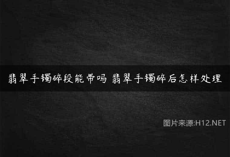 翡翠手镯碎段能带吗 翡翠手镯碎后怎样处理