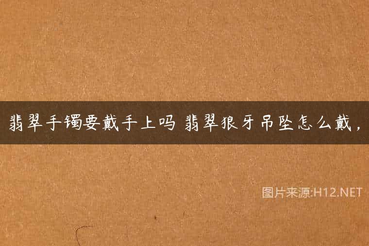 翡翠手镯要戴手上吗 翡翠狼牙吊坠怎么戴，