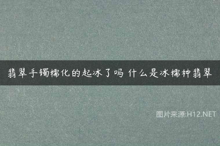 翡翠手镯糯化的起冰了吗 什么是冰糯种翡翠