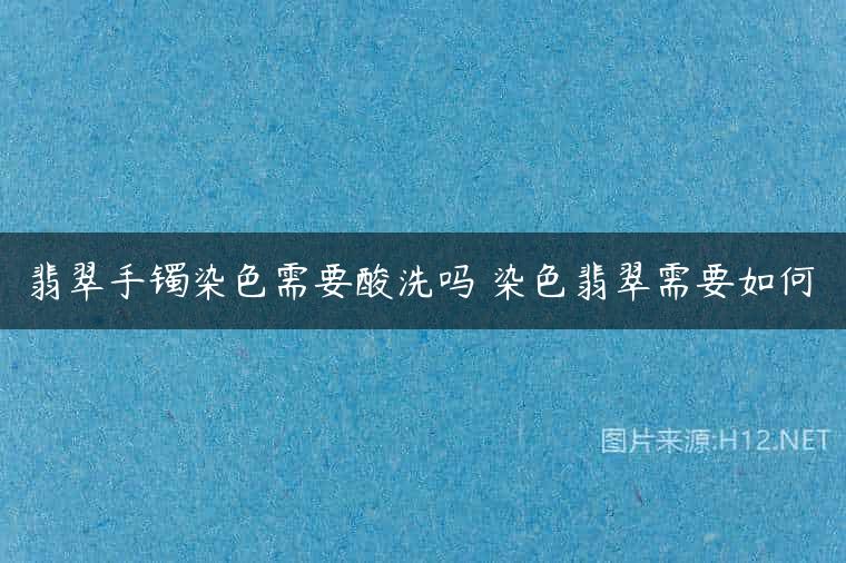 翡翠手镯染色需要酸洗吗 染色翡翠需要如何
