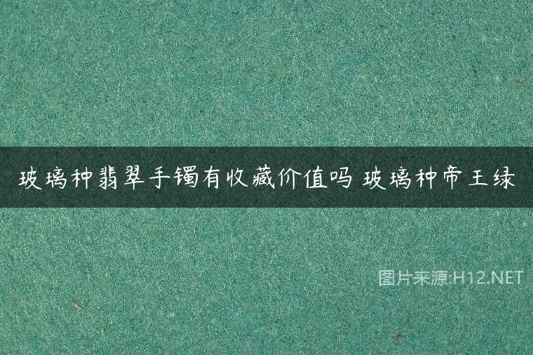 玻璃种翡翠手镯有收藏价值吗 玻璃种帝王绿