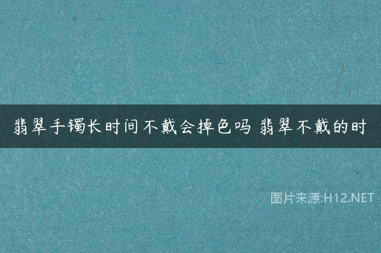 翡翠手镯长时间不戴会掉色吗 翡翠不戴的时