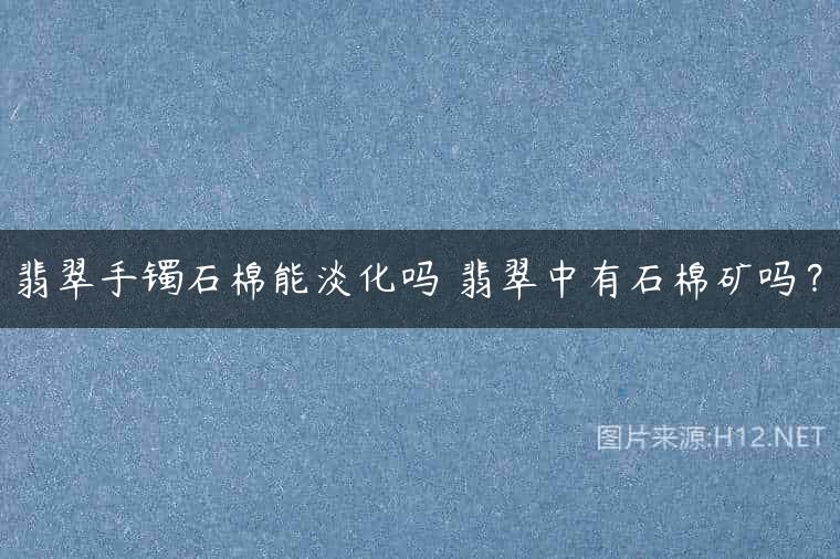 翡翠手镯石棉能淡化吗 翡翠中有石棉矿吗？
