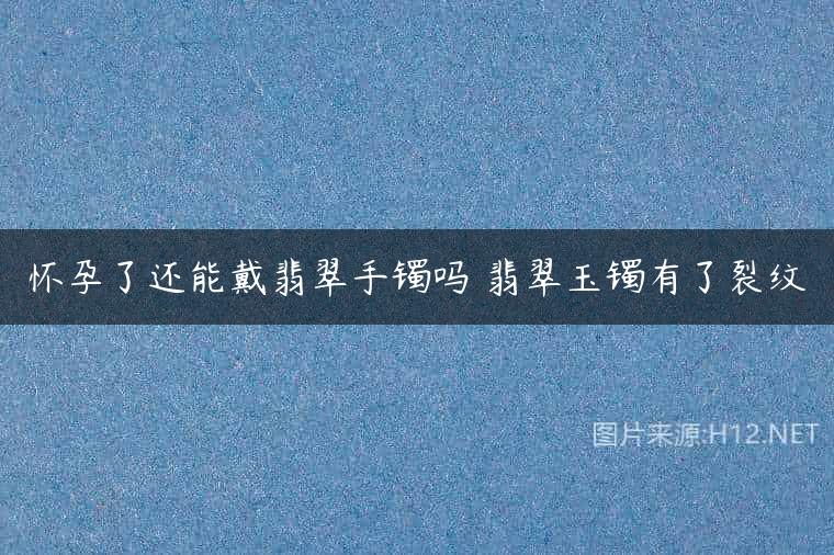 怀孕了还能戴翡翠手镯吗 翡翠玉镯有了裂纹