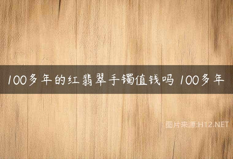 100多年的红翡翠手镯值钱吗 100多年