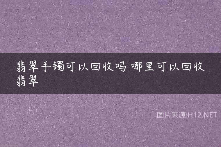 翡翠手镯可以回收吗 哪里可以回收翡翠
