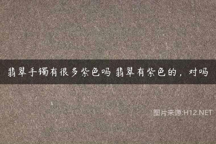 翡翠手镯有很多紫色吗 翡翠有紫色的，对吗