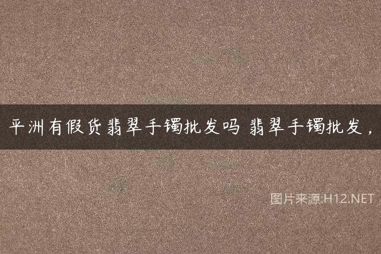 平洲有假货翡翠手镯批发吗 翡翠手镯批发，