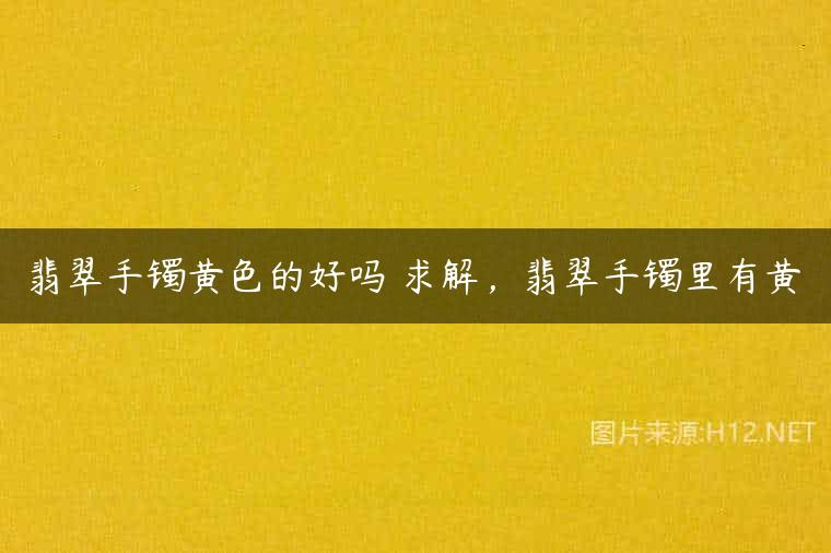 翡翠手镯黄色的好吗 求解，翡翠手镯里有黄