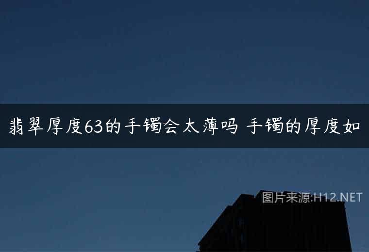 翡翠厚度63的手镯会太薄吗 手镯的厚度如