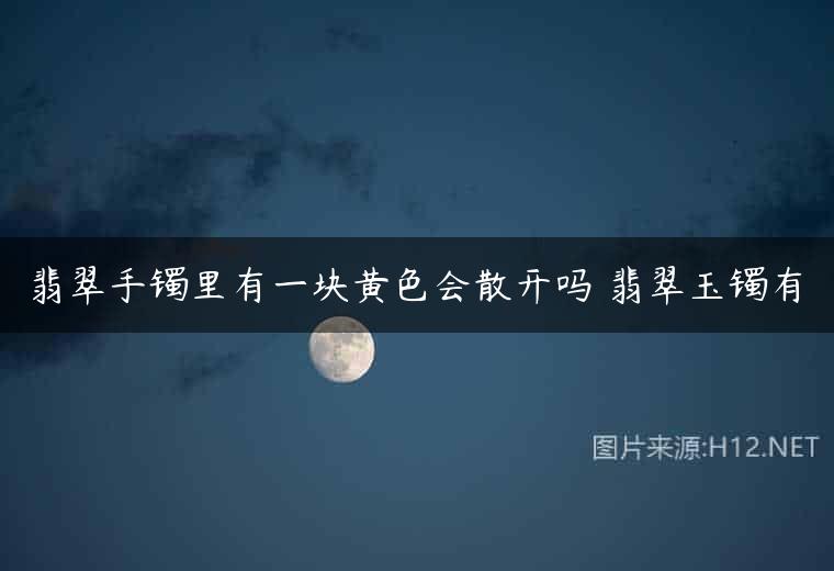 翡翠手镯里有一块黄色会散开吗 翡翠玉镯有