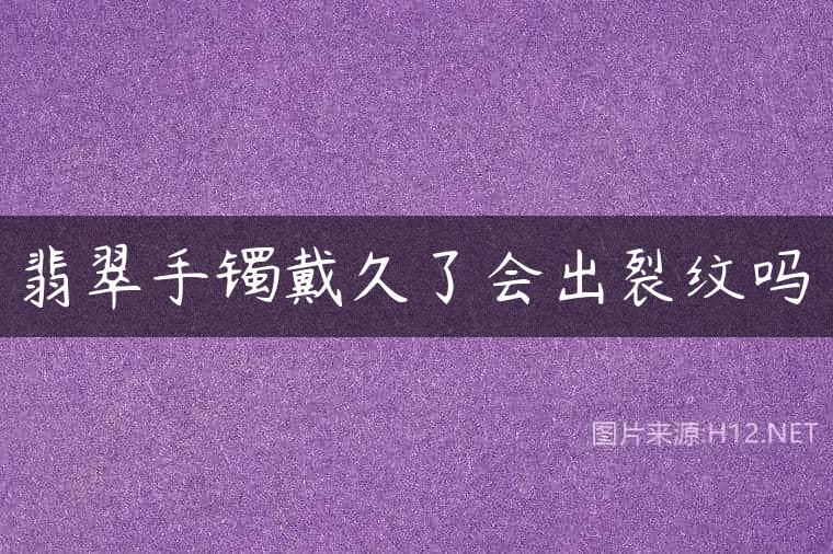 翡翠手镯戴久了会出裂纹吗