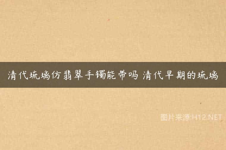 清代琉璃仿翡翠手镯能带吗 清代早期的琉璃