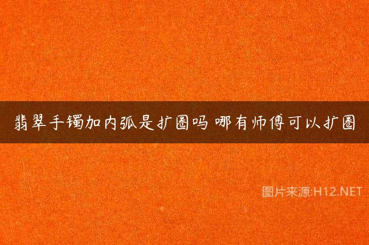 翡翠手镯加内弧是扩圈吗 哪有师傅可以扩圈