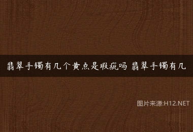 翡翠手镯有几个黄点是瑕疵吗 翡翠手镯有几