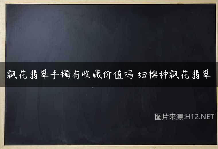 飘花翡翠手镯有收藏价值吗 细糯种飘花翡翠
