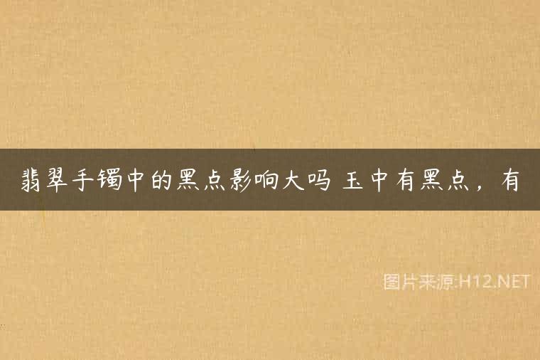 翡翠手镯中的黑点影响大吗 玉中有黑点，有