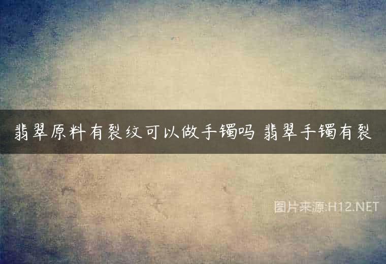 翡翠原料有裂纹可以做手镯吗 翡翠手镯有裂