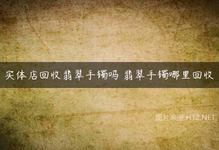 实体店回收翡翠手镯吗 翡翠手镯哪里回收