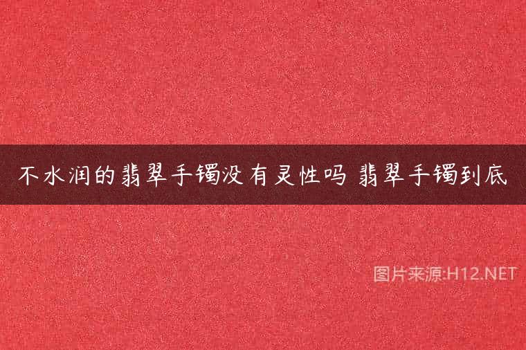 不水润的翡翠手镯没有灵性吗 翡翠手镯到底
